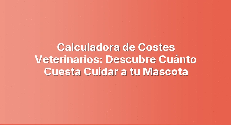 Calculadora de Costes Veterinarios: Descubre Cuánto Cuesta Cuidar a tu Mascota