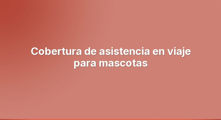 Cobertura de asistencia en viaje para mascotas