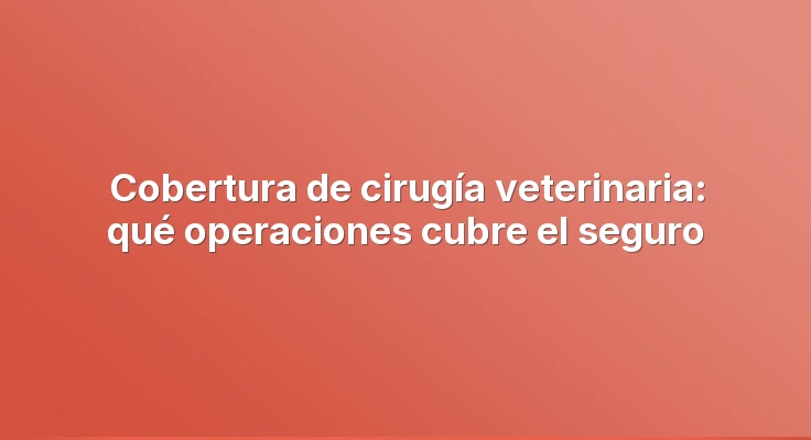 Cobertura de cirugía veterinaria: qué operaciones cubre el seguro