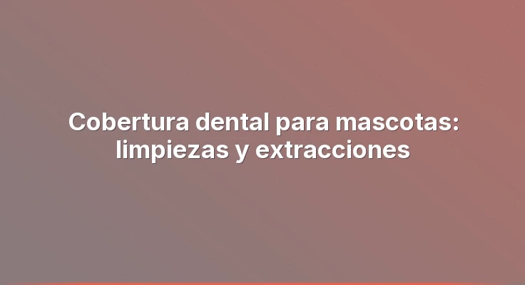 Cobertura dental para mascotas: limpiezas y extracciones