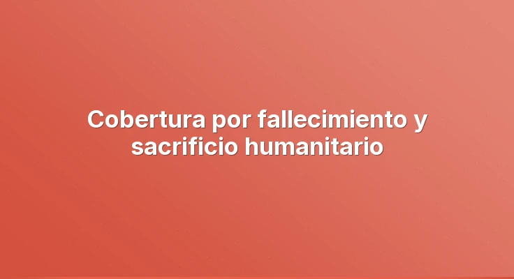 Cobertura por fallecimiento y sacrificio humanitario