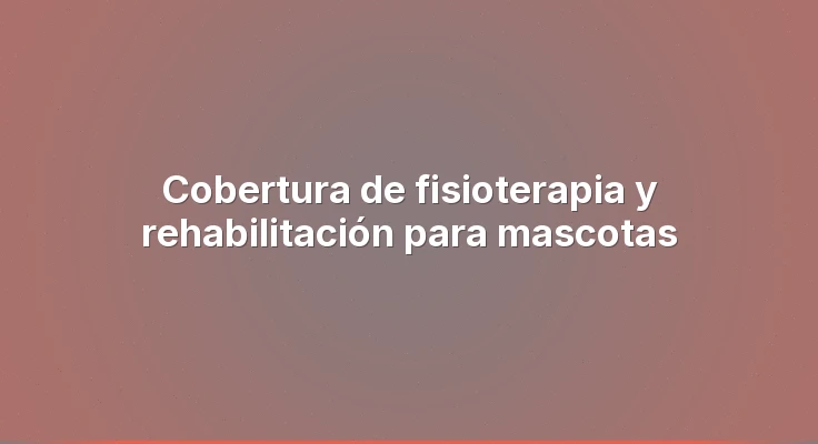 Cobertura de fisioterapia y rehabilitación para mascotas