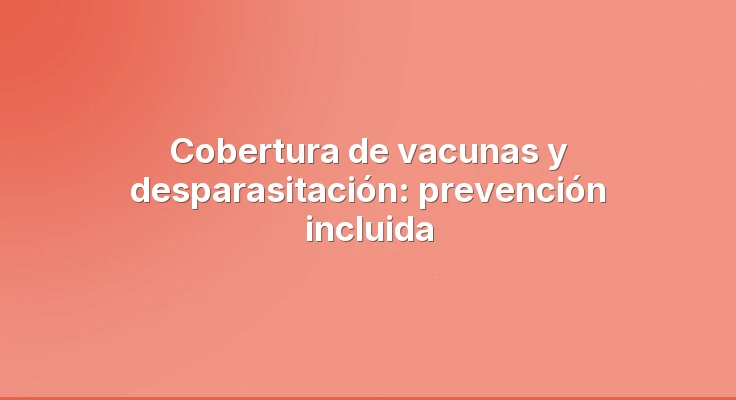Cobertura de vacunas y desparasitación: prevención incluida