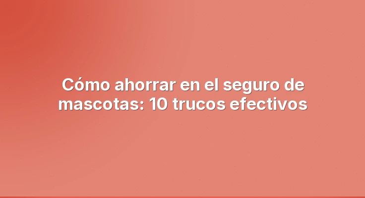 Cómo ahorrar en el seguro de mascotas: 10 trucos efectivos