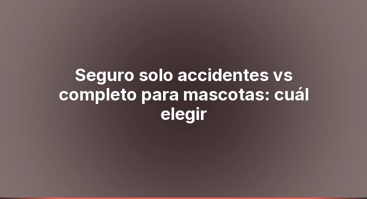 Seguro solo accidentes vs completo para mascotas: cuál elegir