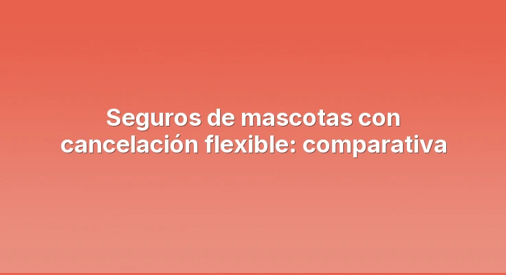 Seguros de mascotas con cancelación flexible: comparativa