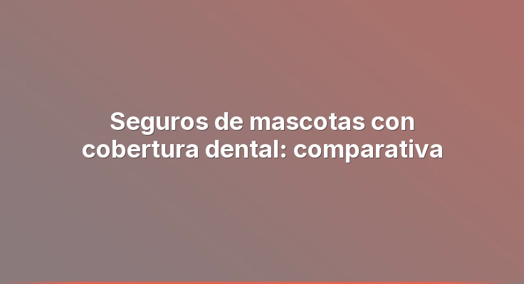 Seguros de mascotas con cobertura dental: comparativa