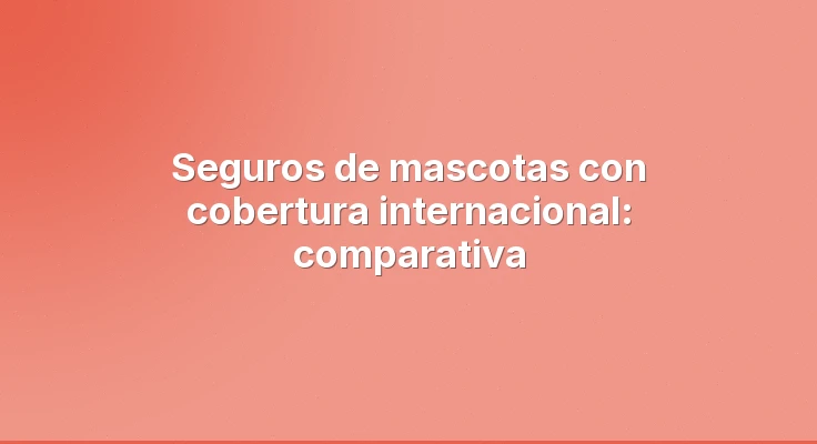 Seguros de mascotas con cobertura internacional: comparativa