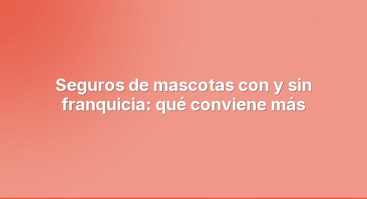 Seguros de mascotas con y sin franquicia: qué conviene más
