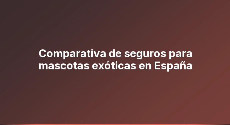 Comparativa de seguros para mascotas exóticas en España