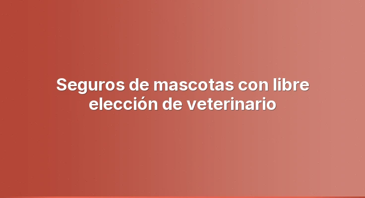 Seguros de mascotas con libre elección de veterinario