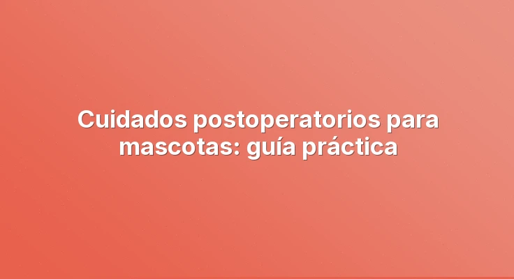 Cuidados postoperatorios para mascotas: guía práctica