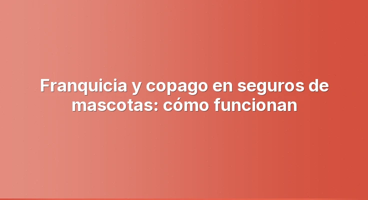 Franquicia y copago en seguros de mascotas: cómo funcionan