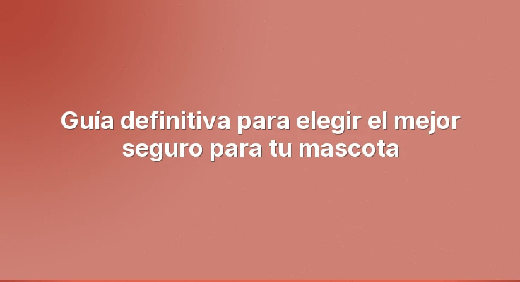 Guía definitiva para elegir el mejor seguro para tu mascota