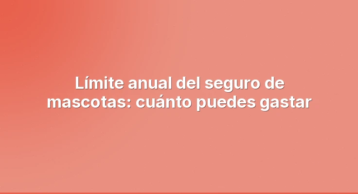 Límite anual del seguro de mascotas: cuánto puedes gastar
