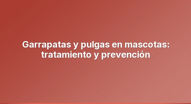 Garrapatas y pulgas en mascotas: tratamiento y prevención