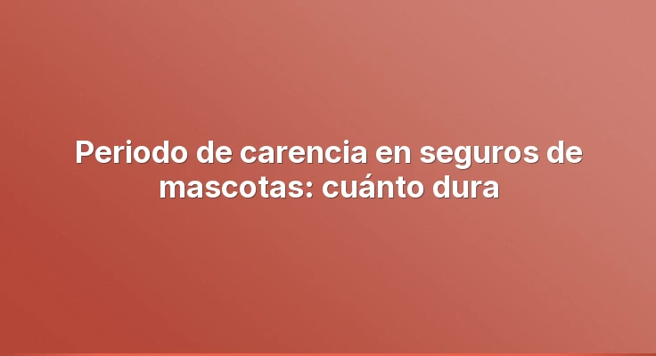 Periodo de carencia en seguros de mascotas: cuánto dura