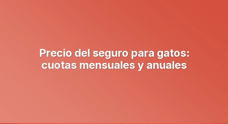 Precio del seguro para gatos: cuotas mensuales y anuales