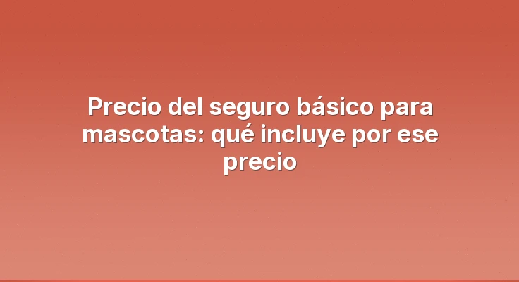 Precio del seguro básico para mascotas: qué incluye por ese precio