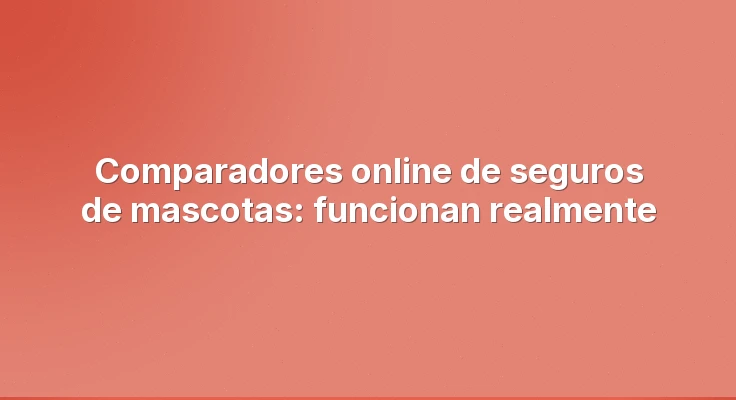 Comparadores online de seguros de mascotas: funcionan realmente