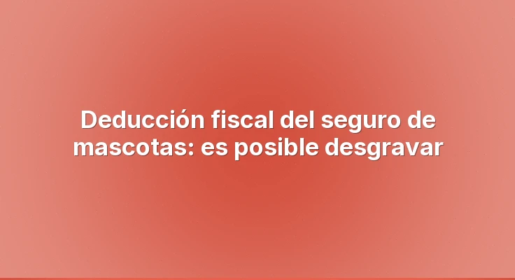 Deducción fiscal del seguro de mascotas: es posible desgravar