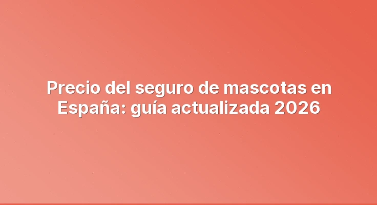 Precio del seguro de mascotas en España: guía actualizada 2026