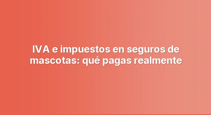 IVA e impuestos en seguros de mascotas: qué pagas realmente