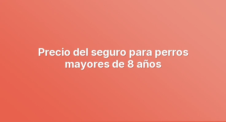 Precio del seguro para perros mayores de 8 años