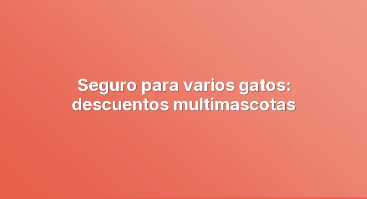 Seguro para varios gatos: descuentos multimascotas