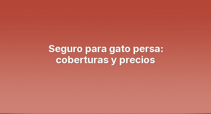 Seguro para gato persa: coberturas y precios