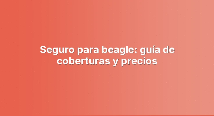 Seguro para beagle: guía de coberturas y precios