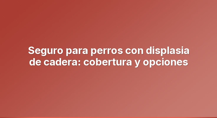 Seguro para perros con displasia de cadera: cobertura y opciones