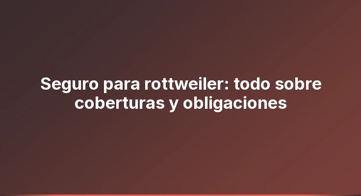 Seguro para rottweiler: todo sobre coberturas y obligaciones
