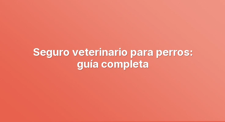 Seguro veterinario para perros: guía completa
