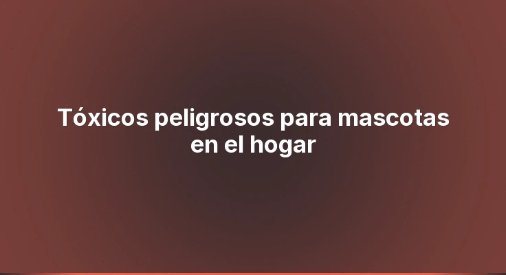 Tóxicos peligrosos para mascotas en el hogar